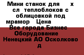 Мини станок для 3-4 х.сл. теплоблоков с облицовкой под мрамор › Цена ­ 90 000 - Все города Бизнес » Оборудование   . Ненецкий АО,Осколково д.